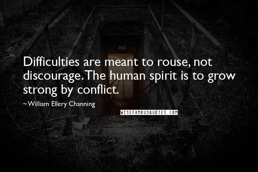 William Ellery Channing Quotes: Difficulties are meant to rouse, not discourage. The human spirit is to grow strong by conflict.