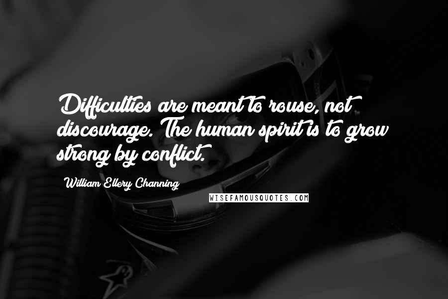 William Ellery Channing Quotes: Difficulties are meant to rouse, not discourage. The human spirit is to grow strong by conflict.