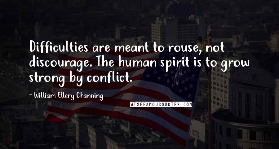 William Ellery Channing Quotes: Difficulties are meant to rouse, not discourage. The human spirit is to grow strong by conflict.