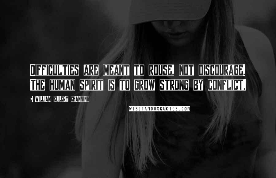 William Ellery Channing Quotes: Difficulties are meant to rouse, not discourage. The human spirit is to grow strong by conflict.