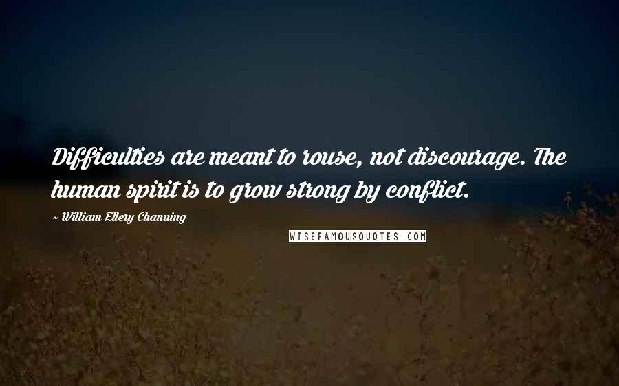 William Ellery Channing Quotes: Difficulties are meant to rouse, not discourage. The human spirit is to grow strong by conflict.