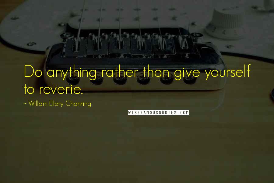 William Ellery Channing Quotes: Do anything rather than give yourself to reverie.