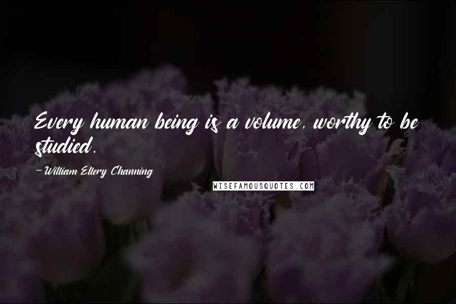 William Ellery Channing Quotes: Every human being is a volume, worthy to be studied.