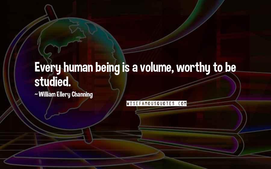 William Ellery Channing Quotes: Every human being is a volume, worthy to be studied.