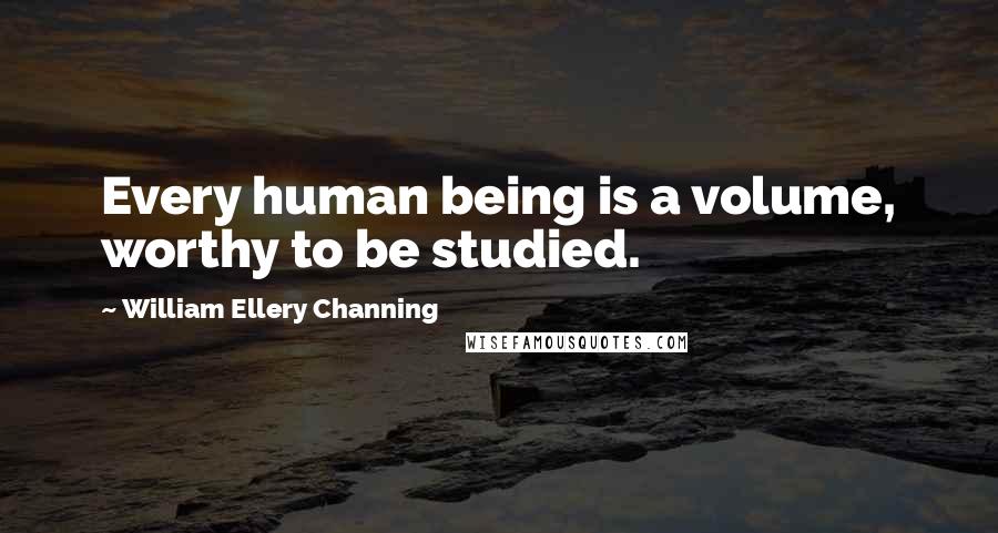 William Ellery Channing Quotes: Every human being is a volume, worthy to be studied.