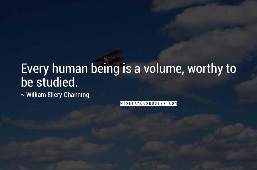 William Ellery Channing Quotes: Every human being is a volume, worthy to be studied.