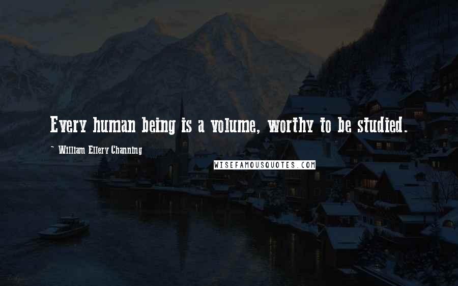 William Ellery Channing Quotes: Every human being is a volume, worthy to be studied.