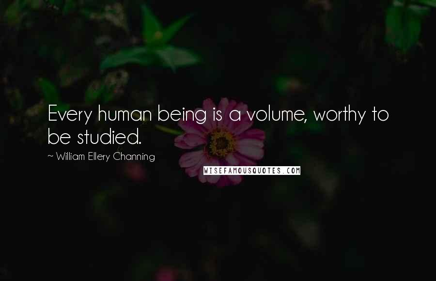 William Ellery Channing Quotes: Every human being is a volume, worthy to be studied.