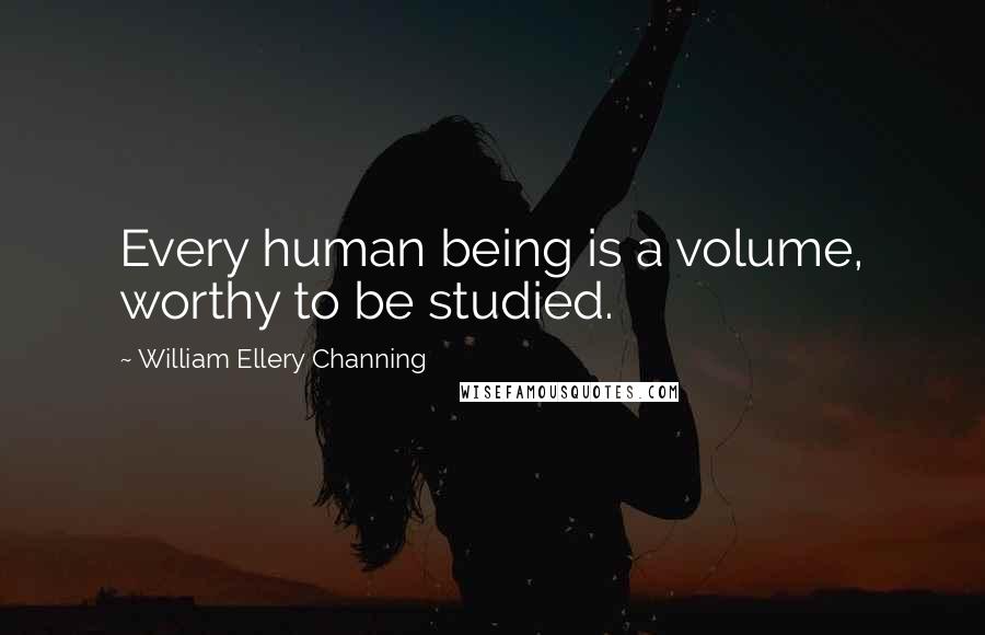 William Ellery Channing Quotes: Every human being is a volume, worthy to be studied.