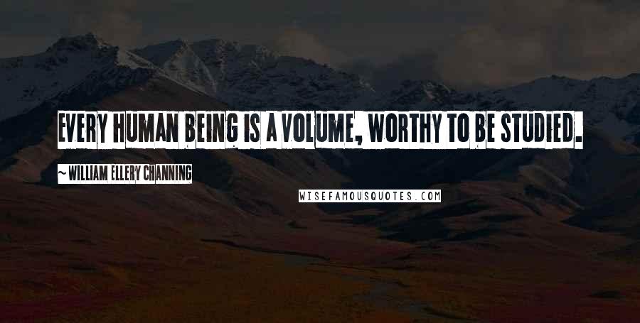 William Ellery Channing Quotes: Every human being is a volume, worthy to be studied.