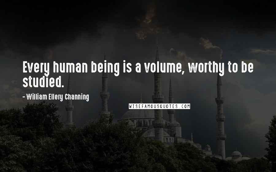 William Ellery Channing Quotes: Every human being is a volume, worthy to be studied.