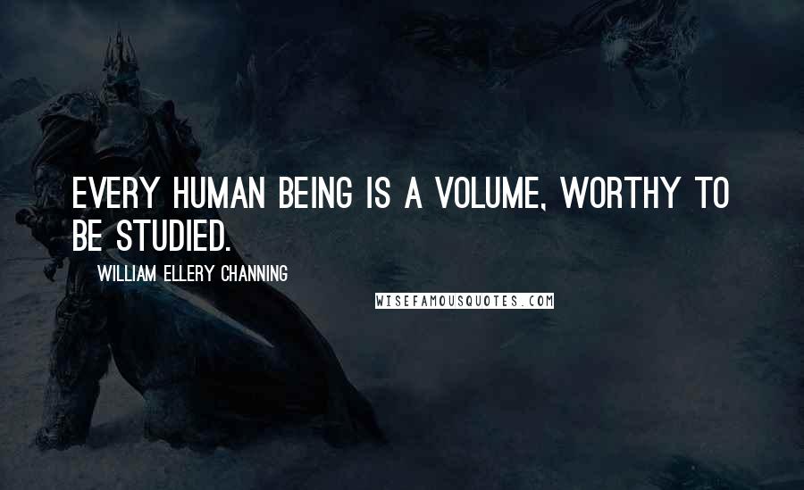 William Ellery Channing Quotes: Every human being is a volume, worthy to be studied.