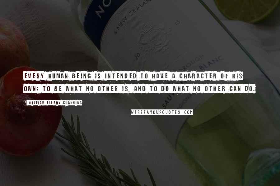 William Ellery Channing Quotes: Every human being is intended to have a character of his own; to be what no other is, and to do what no other can do.