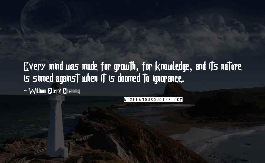 William Ellery Channing Quotes: Every mind was made for growth, for knowledge, and its nature is sinned against when it is doomed to ignorance.