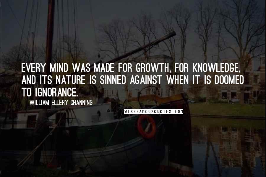 William Ellery Channing Quotes: Every mind was made for growth, for knowledge, and its nature is sinned against when it is doomed to ignorance.
