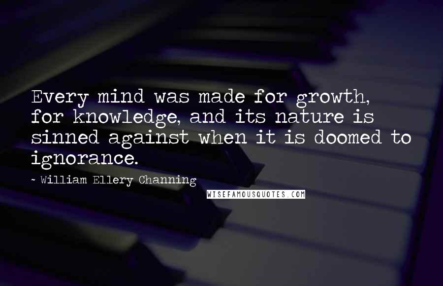 William Ellery Channing Quotes: Every mind was made for growth, for knowledge, and its nature is sinned against when it is doomed to ignorance.