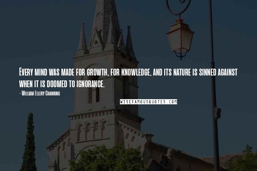 William Ellery Channing Quotes: Every mind was made for growth, for knowledge, and its nature is sinned against when it is doomed to ignorance.