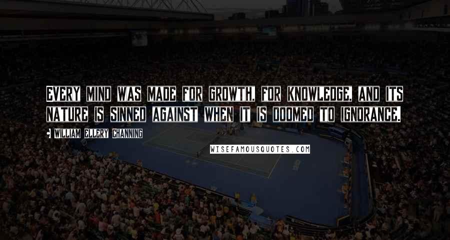 William Ellery Channing Quotes: Every mind was made for growth, for knowledge, and its nature is sinned against when it is doomed to ignorance.