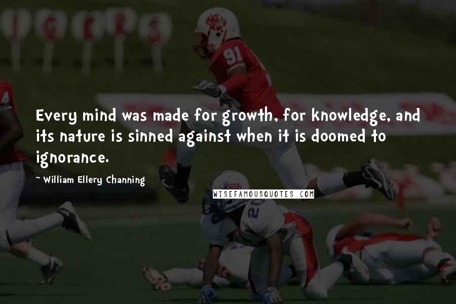 William Ellery Channing Quotes: Every mind was made for growth, for knowledge, and its nature is sinned against when it is doomed to ignorance.