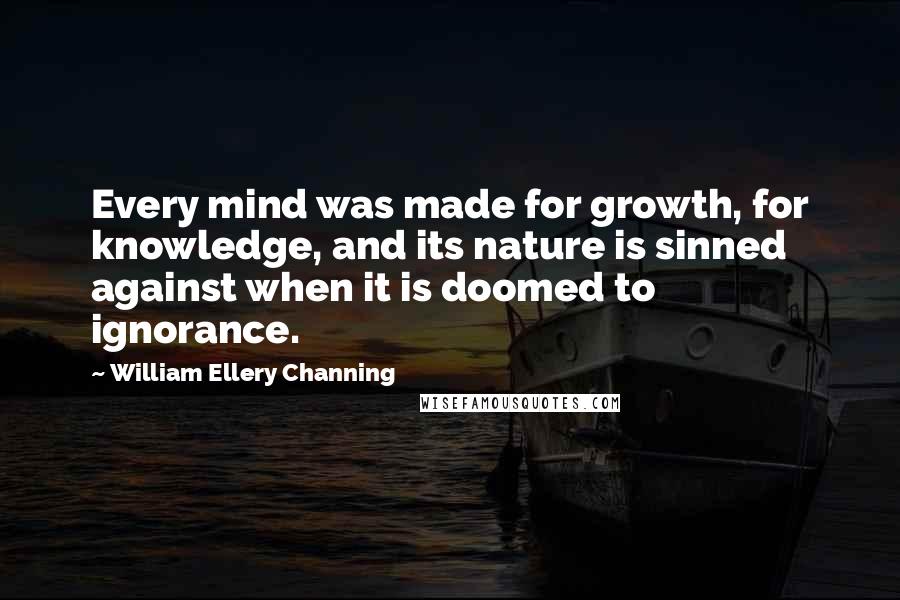 William Ellery Channing Quotes: Every mind was made for growth, for knowledge, and its nature is sinned against when it is doomed to ignorance.