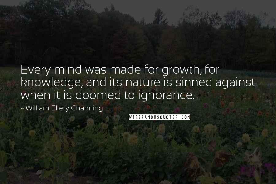 William Ellery Channing Quotes: Every mind was made for growth, for knowledge, and its nature is sinned against when it is doomed to ignorance.