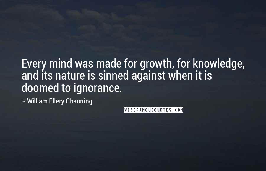 William Ellery Channing Quotes: Every mind was made for growth, for knowledge, and its nature is sinned against when it is doomed to ignorance.