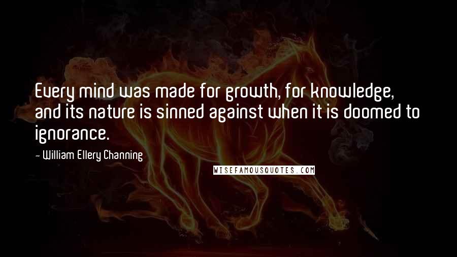 William Ellery Channing Quotes: Every mind was made for growth, for knowledge, and its nature is sinned against when it is doomed to ignorance.