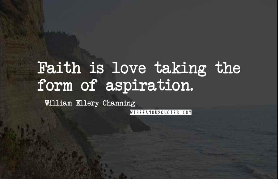 William Ellery Channing Quotes: Faith is love taking the form of aspiration.