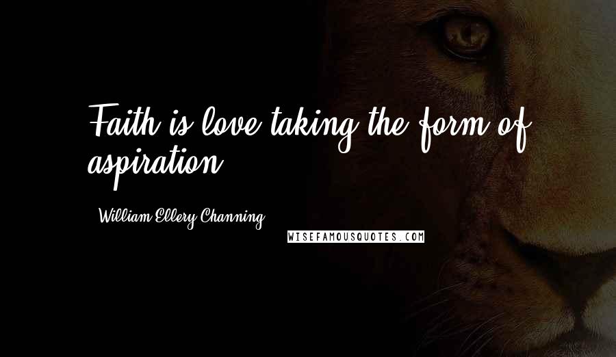 William Ellery Channing Quotes: Faith is love taking the form of aspiration.