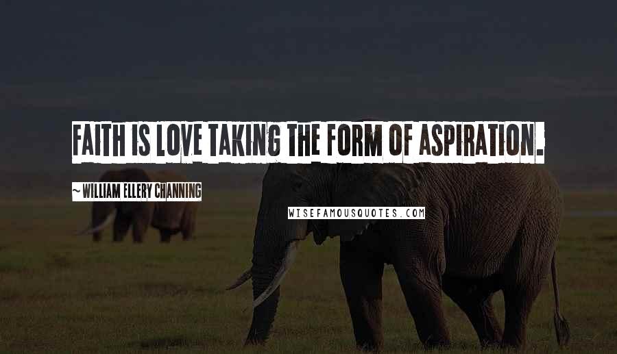 William Ellery Channing Quotes: Faith is love taking the form of aspiration.