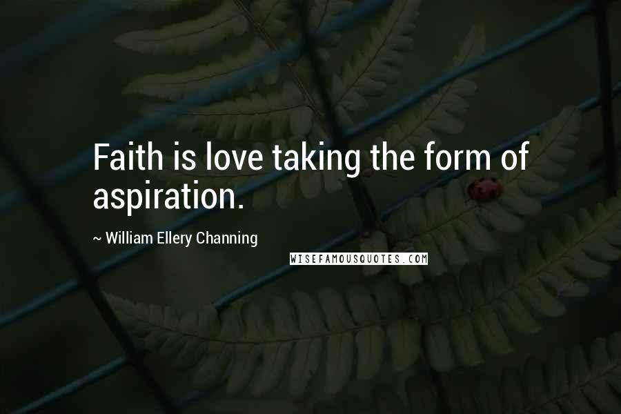 William Ellery Channing Quotes: Faith is love taking the form of aspiration.
