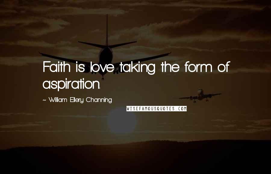 William Ellery Channing Quotes: Faith is love taking the form of aspiration.