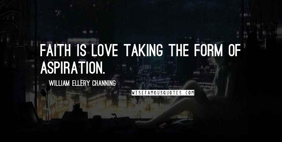 William Ellery Channing Quotes: Faith is love taking the form of aspiration.