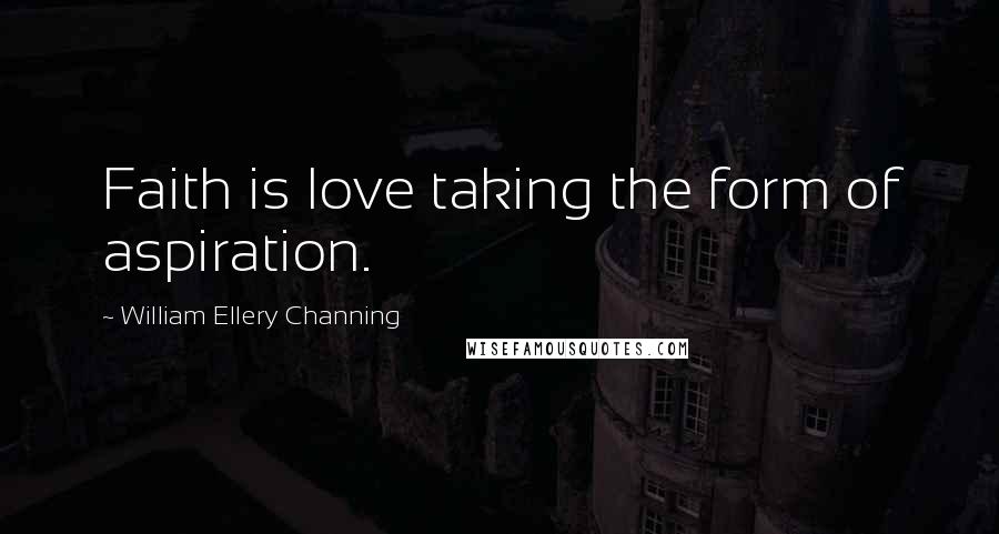 William Ellery Channing Quotes: Faith is love taking the form of aspiration.