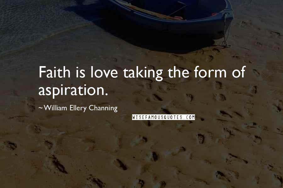William Ellery Channing Quotes: Faith is love taking the form of aspiration.