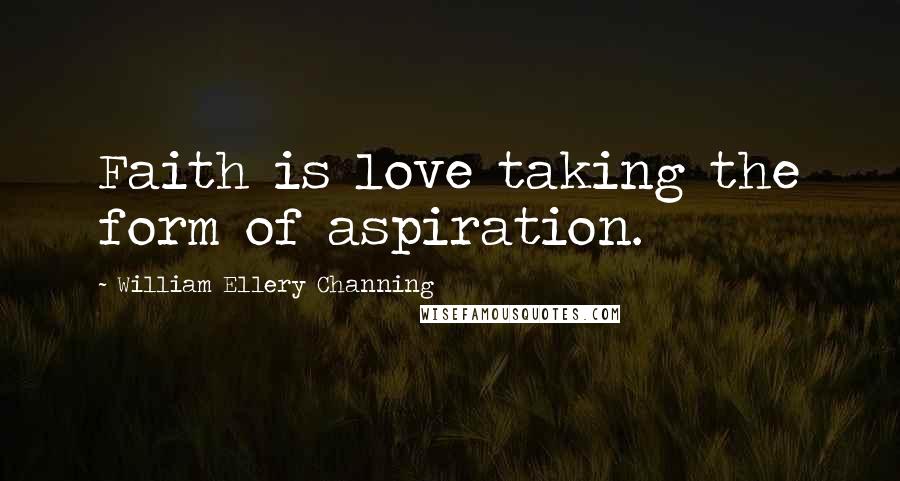 William Ellery Channing Quotes: Faith is love taking the form of aspiration.