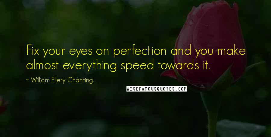 William Ellery Channing Quotes: Fix your eyes on perfection and you make almost everything speed towards it.