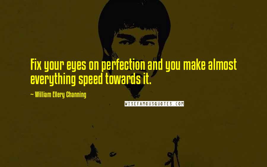 William Ellery Channing Quotes: Fix your eyes on perfection and you make almost everything speed towards it.