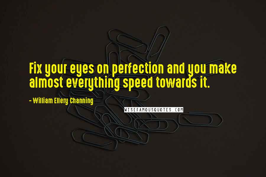 William Ellery Channing Quotes: Fix your eyes on perfection and you make almost everything speed towards it.