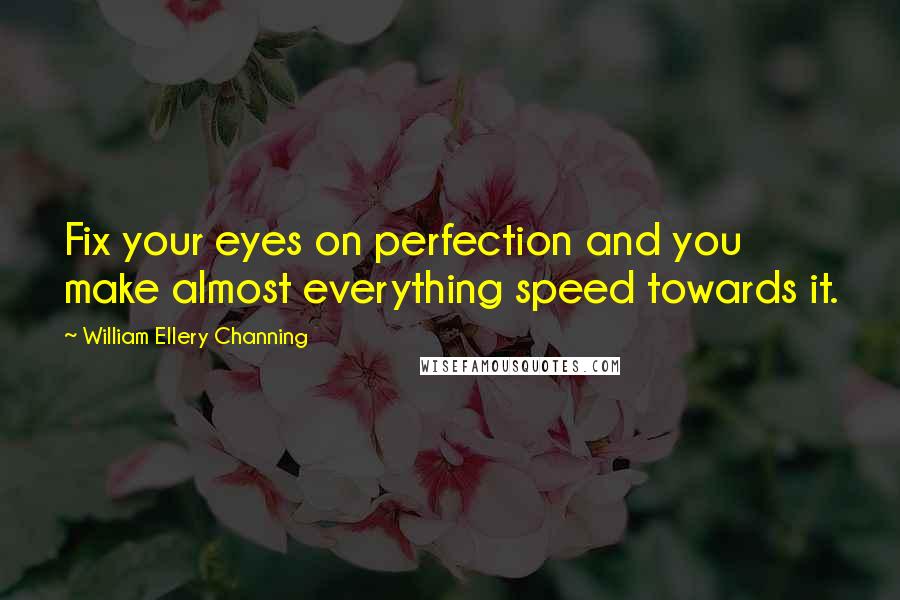 William Ellery Channing Quotes: Fix your eyes on perfection and you make almost everything speed towards it.