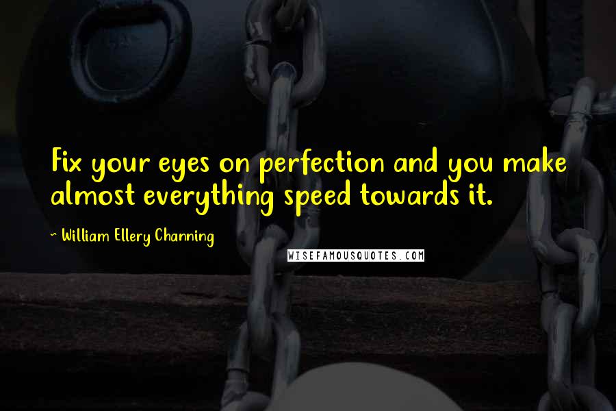 William Ellery Channing Quotes: Fix your eyes on perfection and you make almost everything speed towards it.