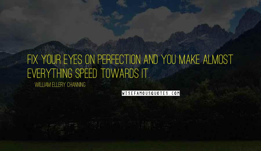 William Ellery Channing Quotes: Fix your eyes on perfection and you make almost everything speed towards it.