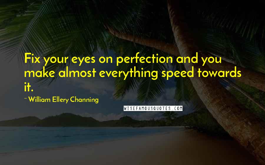 William Ellery Channing Quotes: Fix your eyes on perfection and you make almost everything speed towards it.