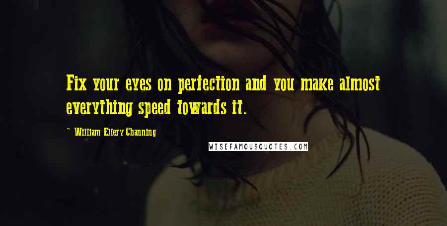 William Ellery Channing Quotes: Fix your eyes on perfection and you make almost everything speed towards it.