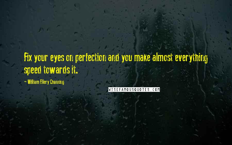 William Ellery Channing Quotes: Fix your eyes on perfection and you make almost everything speed towards it.