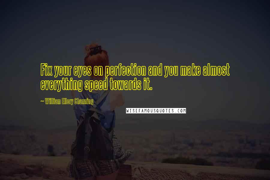 William Ellery Channing Quotes: Fix your eyes on perfection and you make almost everything speed towards it.