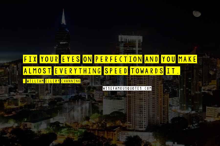 William Ellery Channing Quotes: Fix your eyes on perfection and you make almost everything speed towards it.