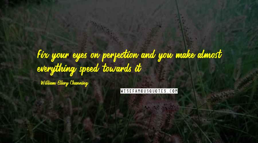 William Ellery Channing Quotes: Fix your eyes on perfection and you make almost everything speed towards it.