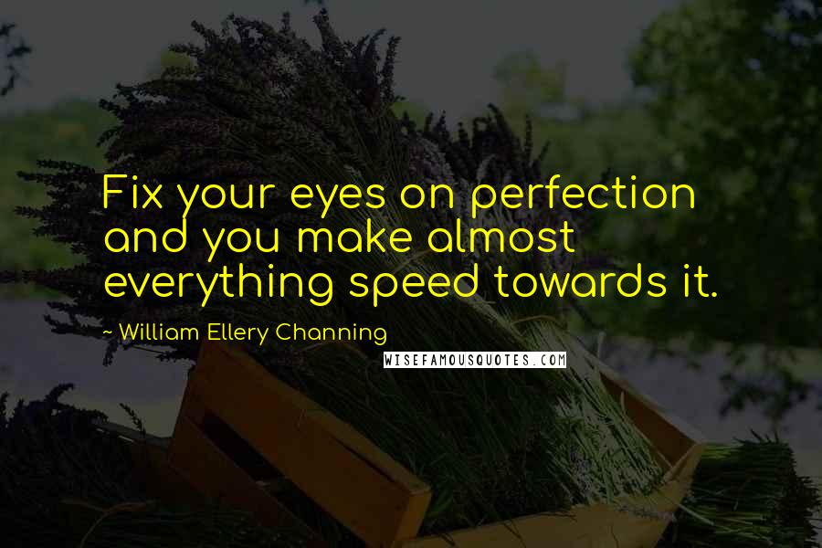 William Ellery Channing Quotes: Fix your eyes on perfection and you make almost everything speed towards it.