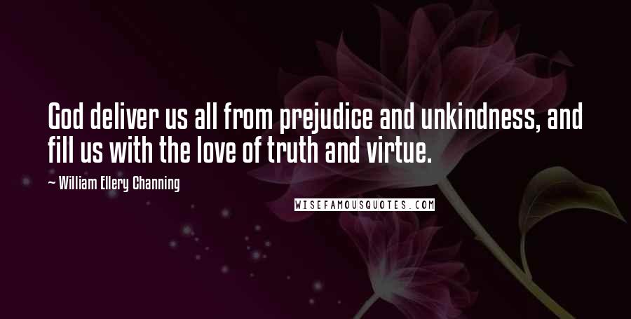 William Ellery Channing Quotes: God deliver us all from prejudice and unkindness, and fill us with the love of truth and virtue.